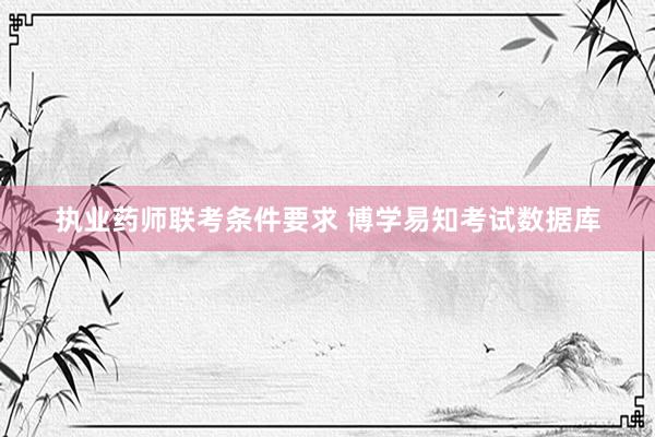 执业药师联考条件要求 博学易知考试数据库