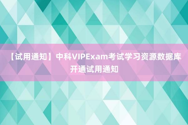 【试用通知】中科VIPExam考试学习资源数据库开通试用通知