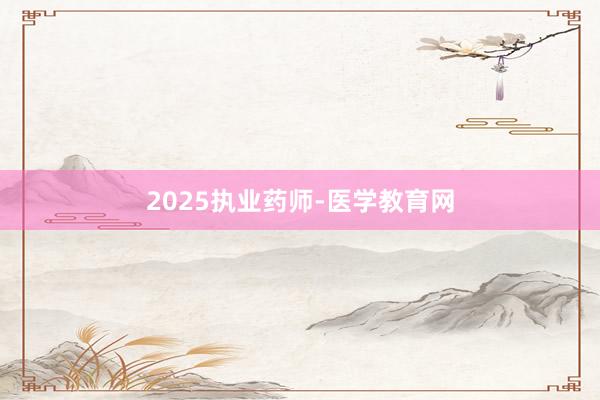 2025执业药师-医学教育网