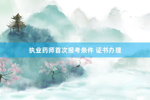 执业药师首次报考条件 证书办理