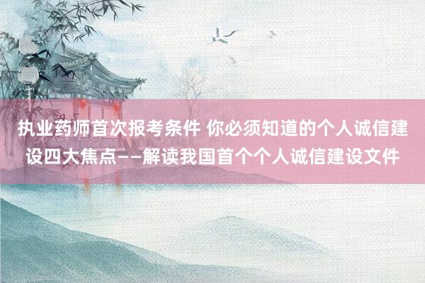 执业药师首次报考条件 你必须知道的个人诚信建设四大焦点——解读我国首个个人诚信建设文件