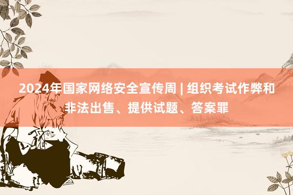 2024年国家网络安全宣传周 | 组织考试作弊和非法出售、提供试题、答案罪