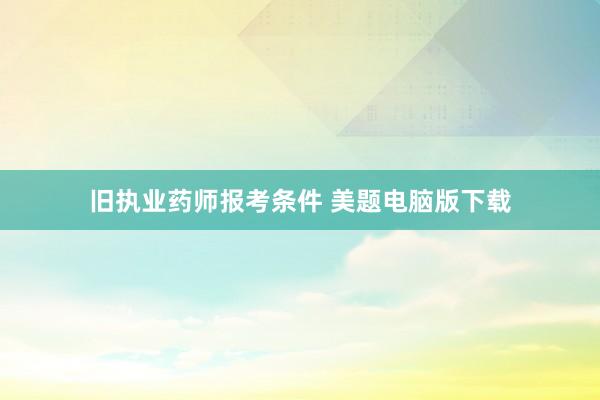 旧执业药师报考条件 美题电脑版下载