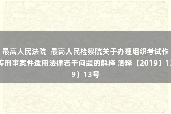 最高人民法院  最高人民检察院关于办理组织考试作弊等刑事案件适用法律若干问题的解释 法释〔2019〕13号