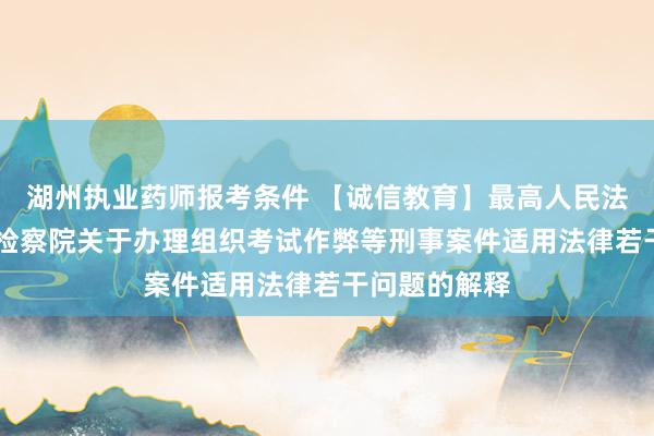 湖州执业药师报考条件 【诚信教育】最高人民法院 最高人民检察院关于办理组织考试作弊等刑事案件适用法律若干问题的解释