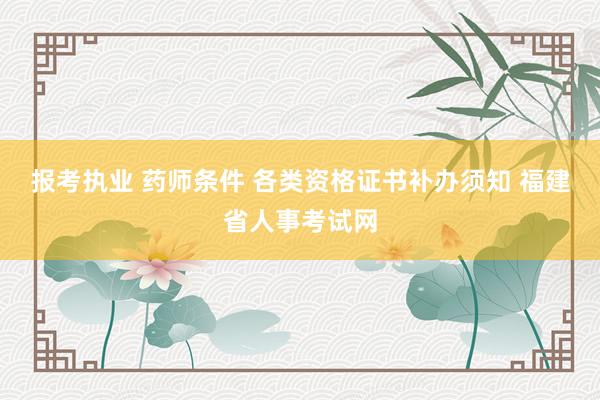 报考执业 药师条件 各类资格证书补办须知 福建省人事考试网