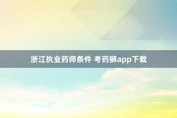 浙江执业药师条件 考药狮app下载