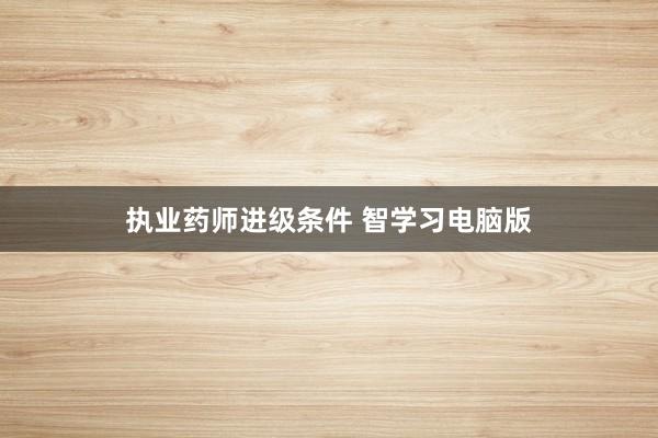 执业药师进级条件 智学习电脑版