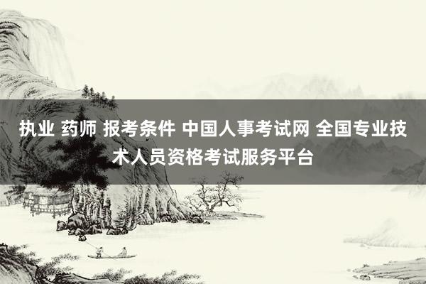 执业 药师 报考条件 中国人事考试网 全国专业技术人员资格考试服务平台