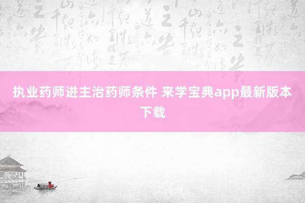 执业药师进主治药师条件 来学宝典app最新版本下载