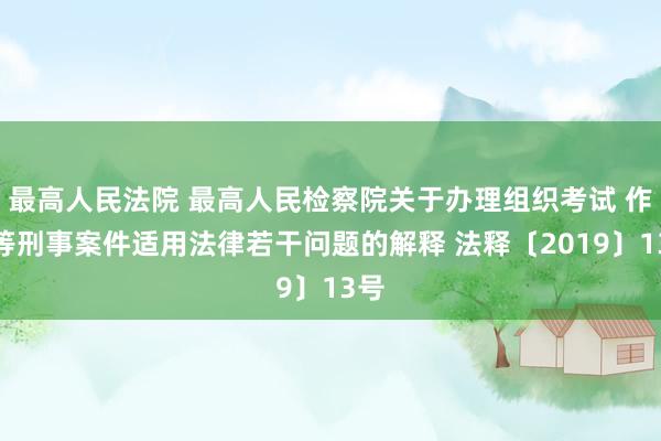 最高人民法院 最高人民检察院关于办理组织考试 作弊等刑事案件适用法律若干问题的解释 法释〔2019〕13号