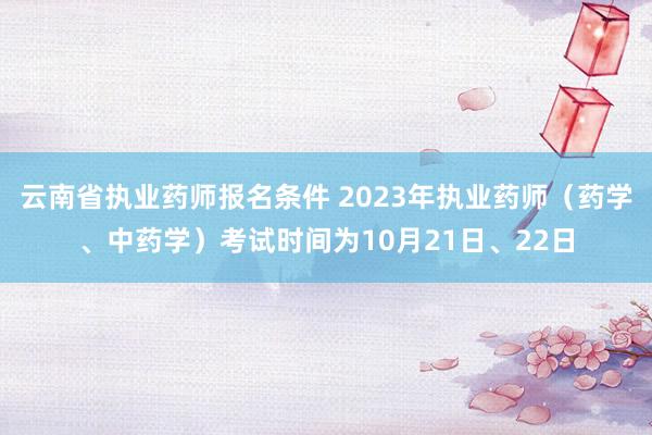 云南省执业药师报名条件 2023年执业药师（药学、中药学）考试时间为10月21日、22日