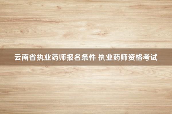 云南省执业药师报名条件 执业药师资格考试