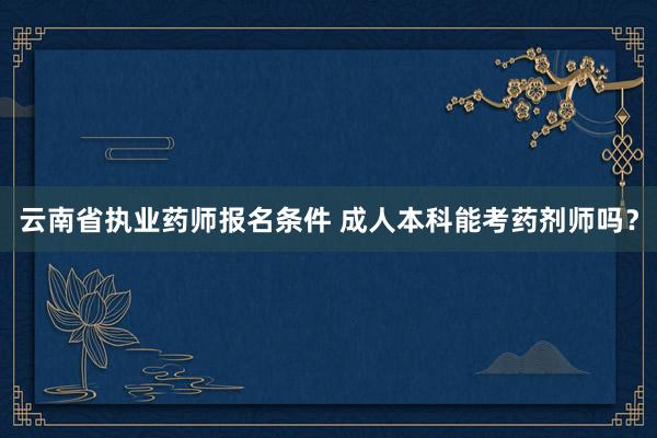 云南省执业药师报名条件 成人本科能考药剂师吗？