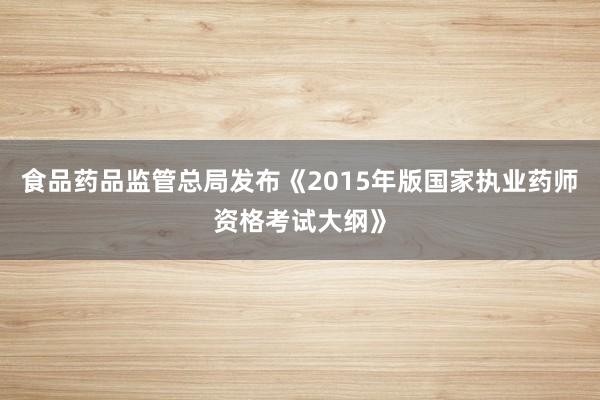 食品药品监管总局发布《2015年版国家执业药师资格考试大纲》