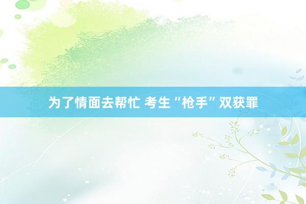 为了情面去帮忙 考生“枪手”双获罪