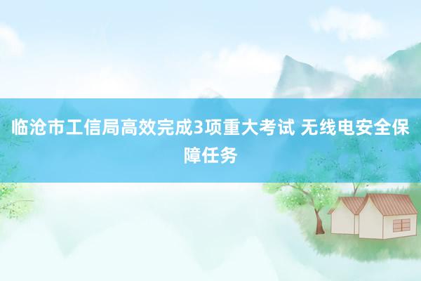 临沧市工信局高效完成3项重大考试 无线电安全保障任务