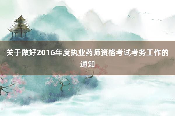 关于做好2016年度执业药师资格考试考务工作的通知