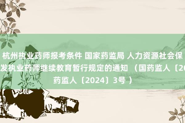 杭州执业药师报考条件 国家药监局 人力资源社会保障部关于印发执业药师继续教育暂行规定的通知 （国药监人〔2024〕3号 ）