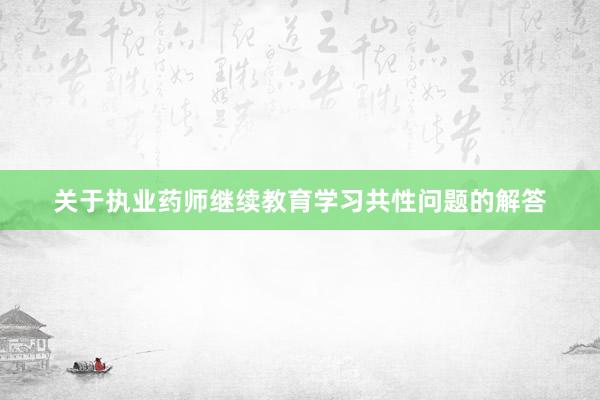 关于执业药师继续教育学习共性问题的解答