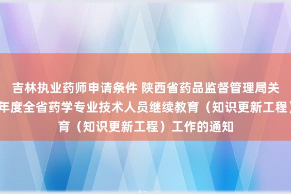 吉林执业药师申请条件 陕西省药品监督管理局关于开展2023年度全省药学专业技术人员继续教育（知识更新工程）工作的通知