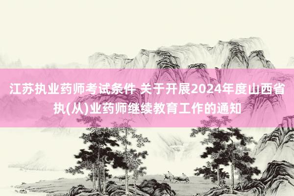 江苏执业药师考试条件 关于开展2024年度山西省执(从)业药师继续教育工作的通知