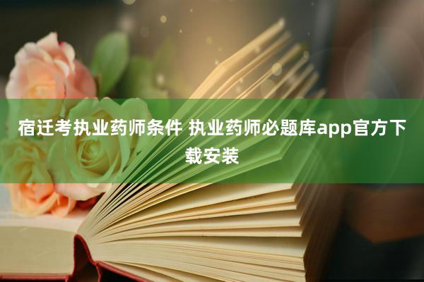 宿迁考执业药师条件 执业药师必题库app官方下载安装