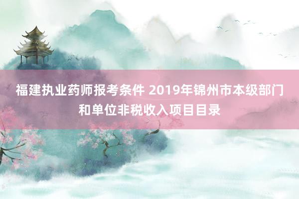 福建执业药师报考条件 2019年锦州市本级部门和单位非税收入项目目录