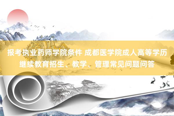 报考执业药师学院条件 成都医学院成人高等学历继续教育招生、教学、管理常见问题问答