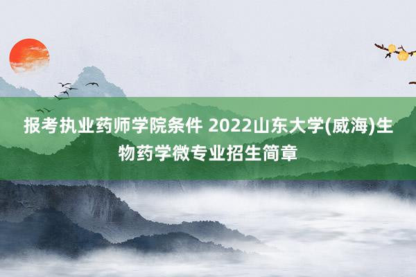 报考执业药师学院条件 2022山东大学(威海)生物药学微专业招生简章
