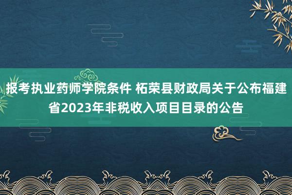 报考执业药师学院条件 柘荣县财政局关于公布福建省2023年非税收入项目目录的公告
