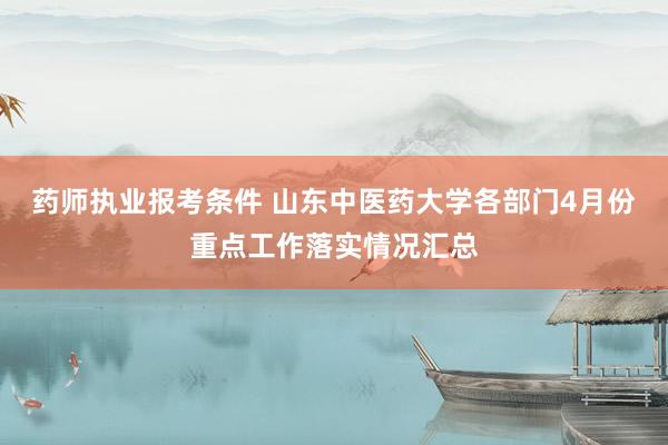 药师执业报考条件 山东中医药大学各部门4月份重点工作落实情况汇总