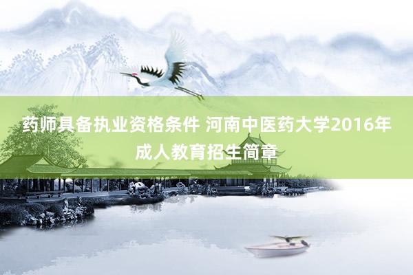 药师具备执业资格条件 河南中医药大学2016年成人教育招生简章