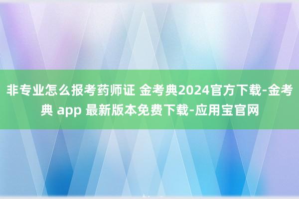 非专业怎么报考药师证 金考典2024官方