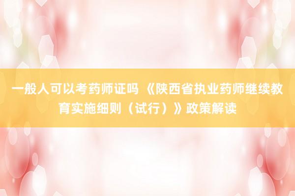 一般人可以考药师证吗 《陕西省执业药师继续教育实施细则（试行）》政策解读