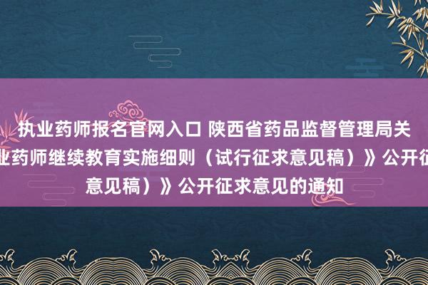执业药师报名官网入口 陕西省药品监督管理局关于《陕西省执业药师继续教育实施细则（试行征求意见稿）》公开征求意见的通知
