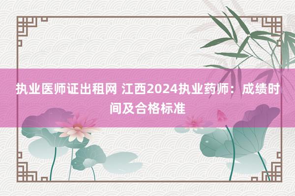 执业医师证出租网 江西2024执业药师：成绩时间及合格标准