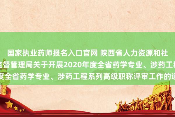 国家执业药师报名入口官网 陕西省人力资源和社会保障厅陕西省药品监督管理局关于开展2020年度全省药学专业、涉药工程系列高级职称评审工作的通知