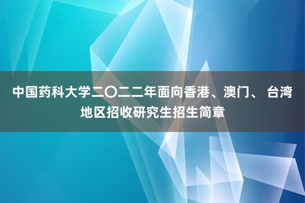 中国药科大学二〇二二年面向香港、澳门、 台湾地区招收研究生招生简章
