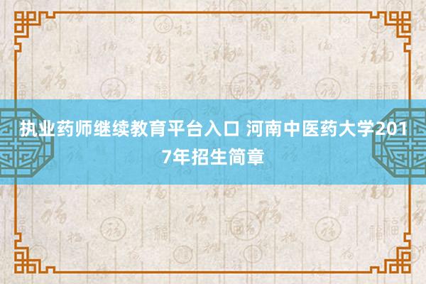 执业药师继续教育平台入口 河南中医药大学2017年招生简章