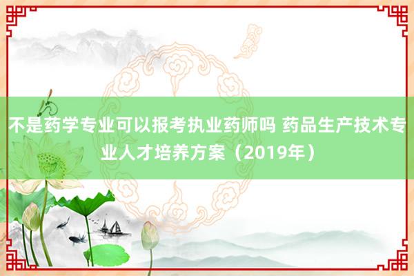 不是药学专业可以报考执业药师吗 药品生产技术专业人才培养方案（2019年）