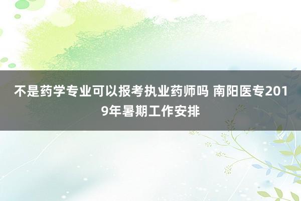不是药学专业可以报考执业药师吗 南阳医专2019年暑期工作安排