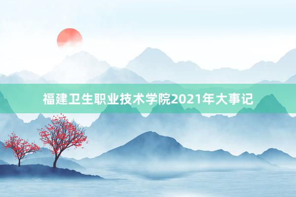 福建卫生职业技术学院2021年大事记