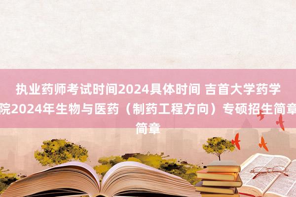 执业药师考试时间2024具体时间 吉首大学药学院2024年生物与医药（制药工程方向）专硕招生简章