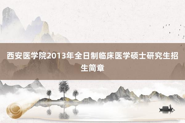 西安医学院2013年全日制临床医学硕士研究生招生简章