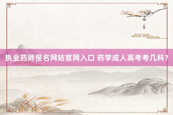 执业药师报名网站官网入口 药学成人高考考几科？