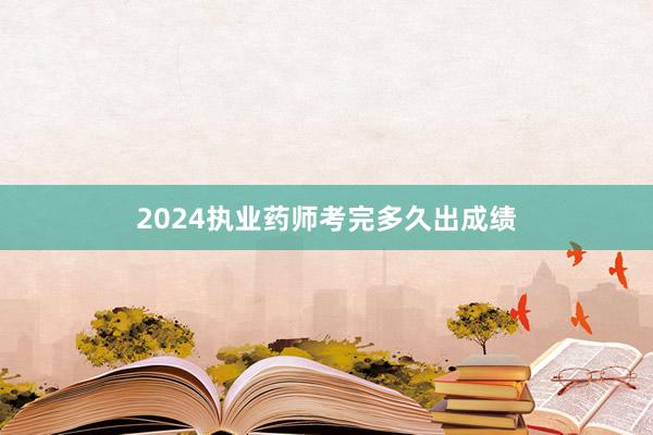 2024执业药师考完多久出成绩