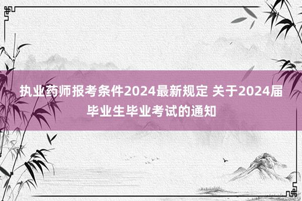 执业药师报考条件2024最新规定 关于2024届毕业生毕业考试的通知