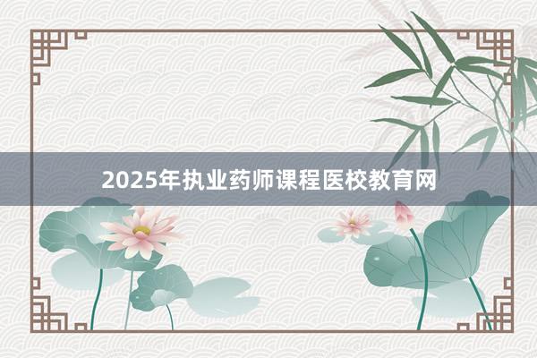 2025年执业药师课程医校教育网