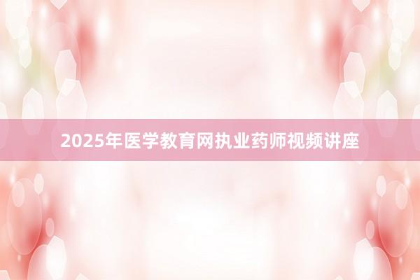 2025年医学教育网执业药师视频讲座